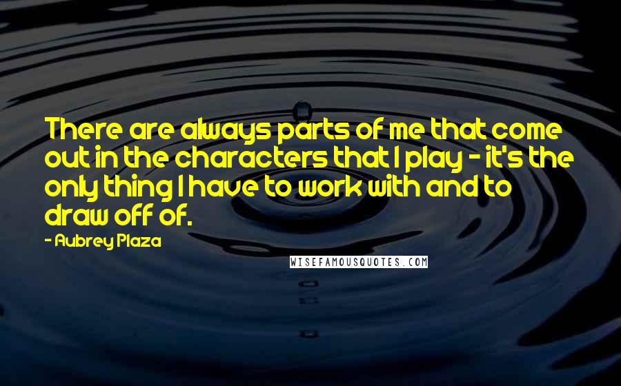 Aubrey Plaza Quotes: There are always parts of me that come out in the characters that I play - it's the only thing I have to work with and to draw off of.