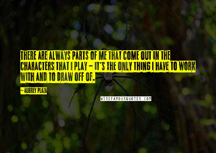 Aubrey Plaza Quotes: There are always parts of me that come out in the characters that I play - it's the only thing I have to work with and to draw off of.