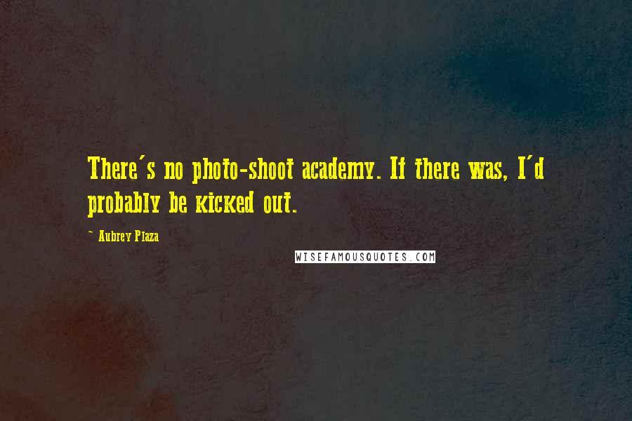 Aubrey Plaza Quotes: There's no photo-shoot academy. If there was, I'd probably be kicked out.