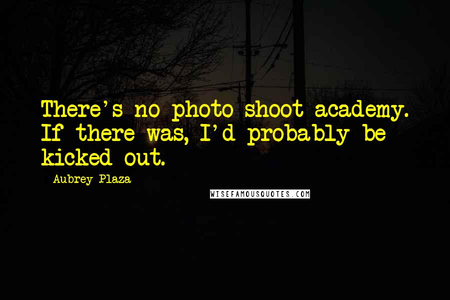 Aubrey Plaza Quotes: There's no photo-shoot academy. If there was, I'd probably be kicked out.