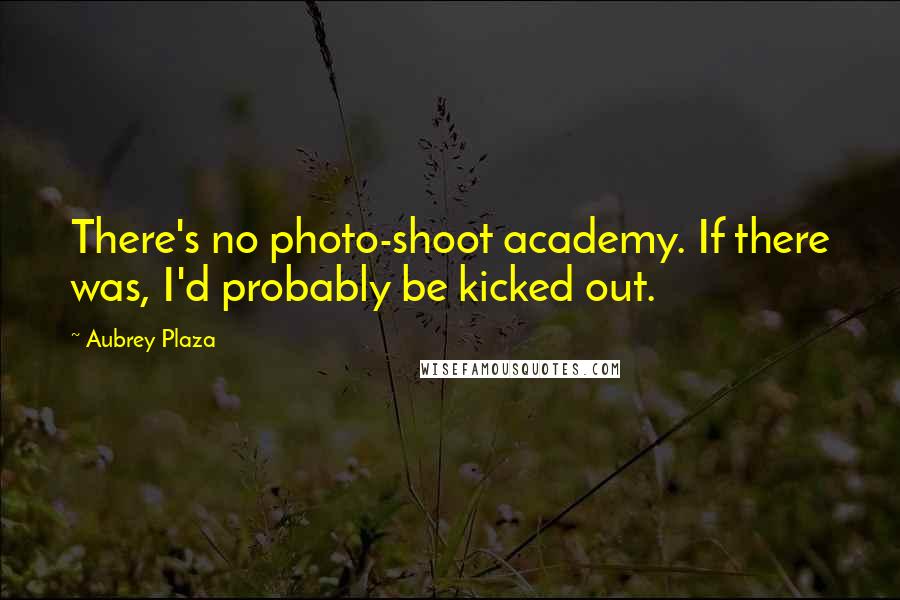 Aubrey Plaza Quotes: There's no photo-shoot academy. If there was, I'd probably be kicked out.