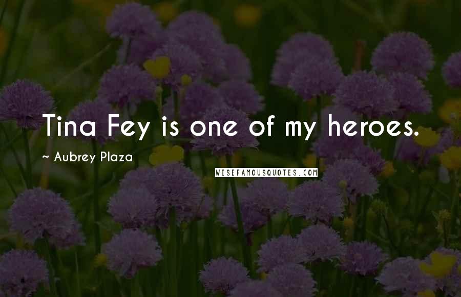 Aubrey Plaza Quotes: Tina Fey is one of my heroes.