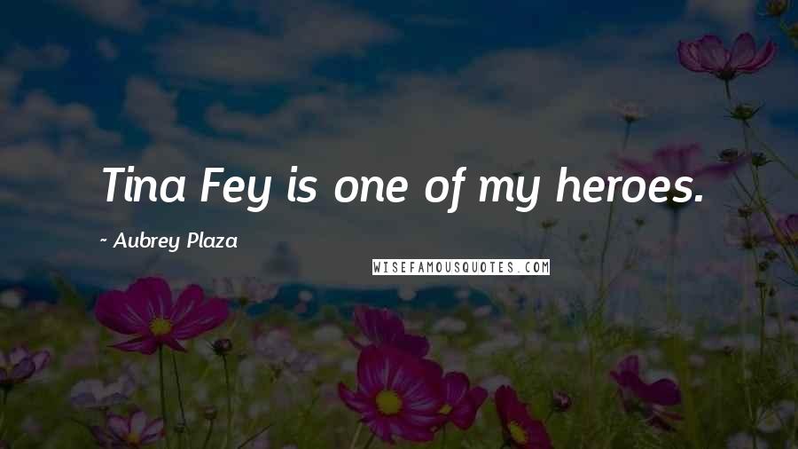 Aubrey Plaza Quotes: Tina Fey is one of my heroes.