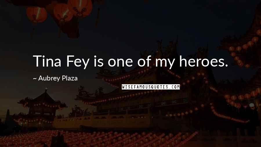 Aubrey Plaza Quotes: Tina Fey is one of my heroes.