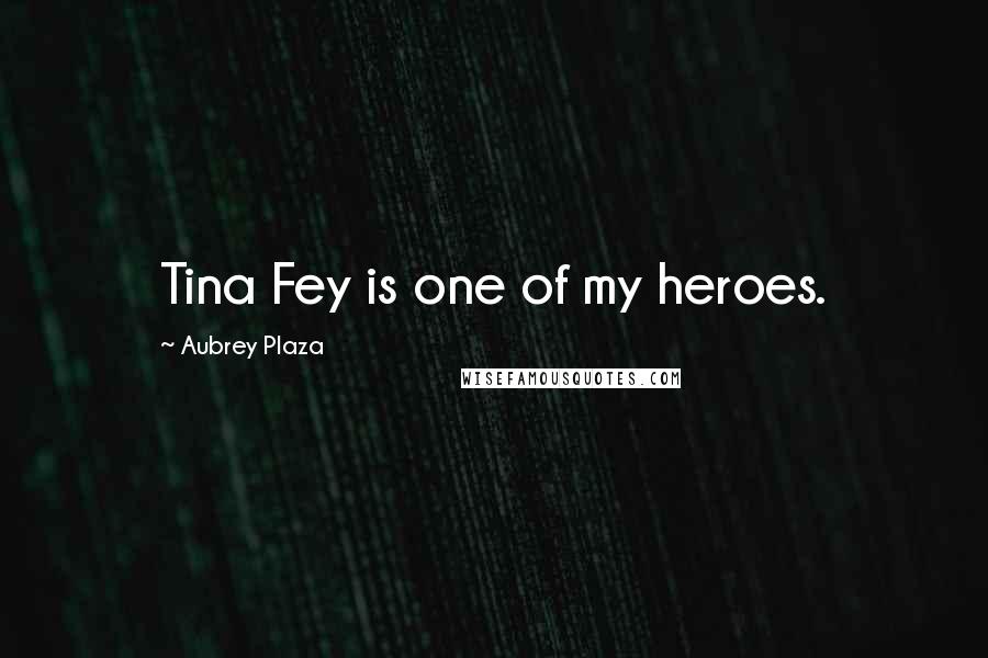 Aubrey Plaza Quotes: Tina Fey is one of my heroes.