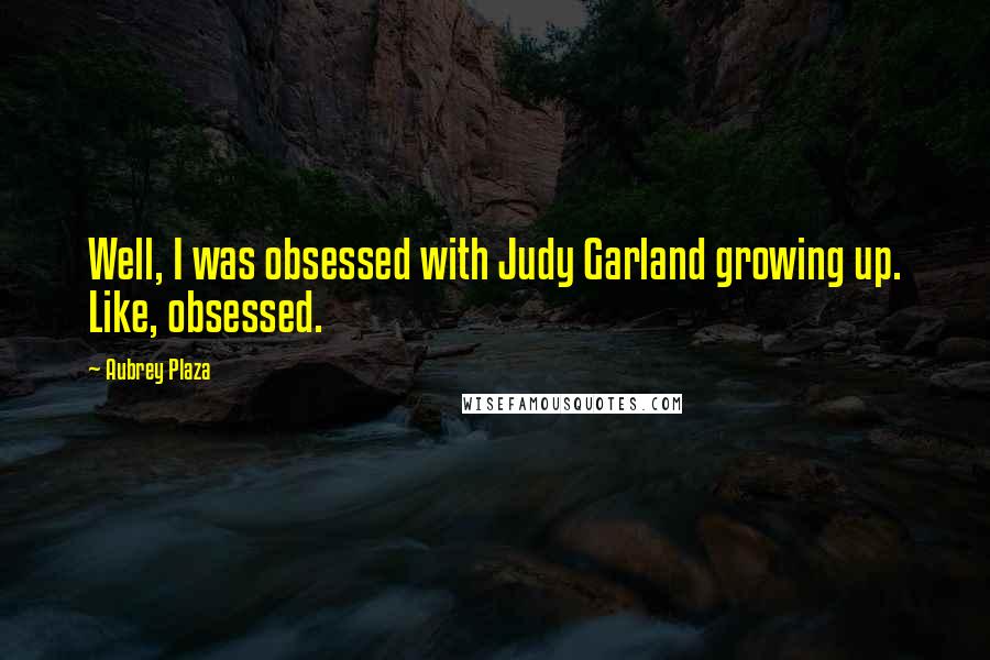 Aubrey Plaza Quotes: Well, I was obsessed with Judy Garland growing up. Like, obsessed.