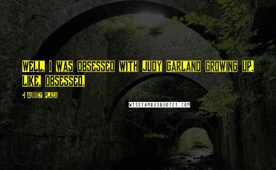 Aubrey Plaza Quotes: Well, I was obsessed with Judy Garland growing up. Like, obsessed.