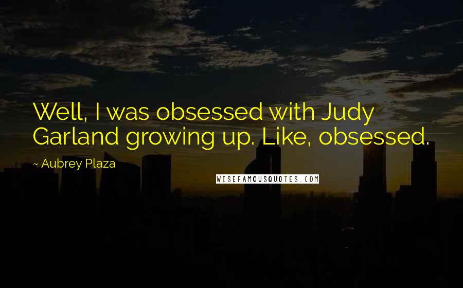 Aubrey Plaza Quotes: Well, I was obsessed with Judy Garland growing up. Like, obsessed.