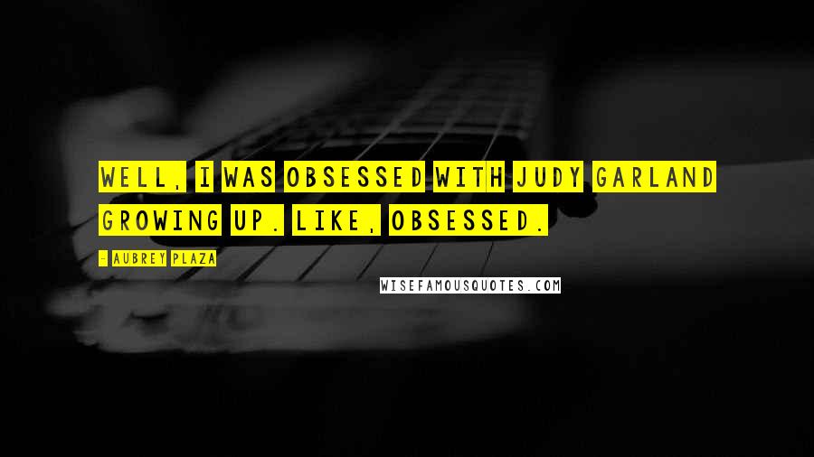 Aubrey Plaza Quotes: Well, I was obsessed with Judy Garland growing up. Like, obsessed.