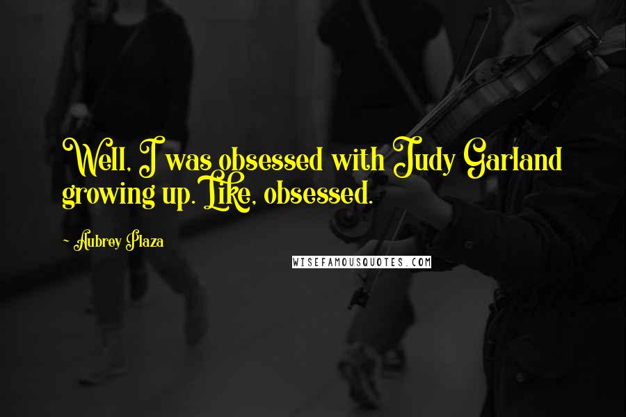 Aubrey Plaza Quotes: Well, I was obsessed with Judy Garland growing up. Like, obsessed.