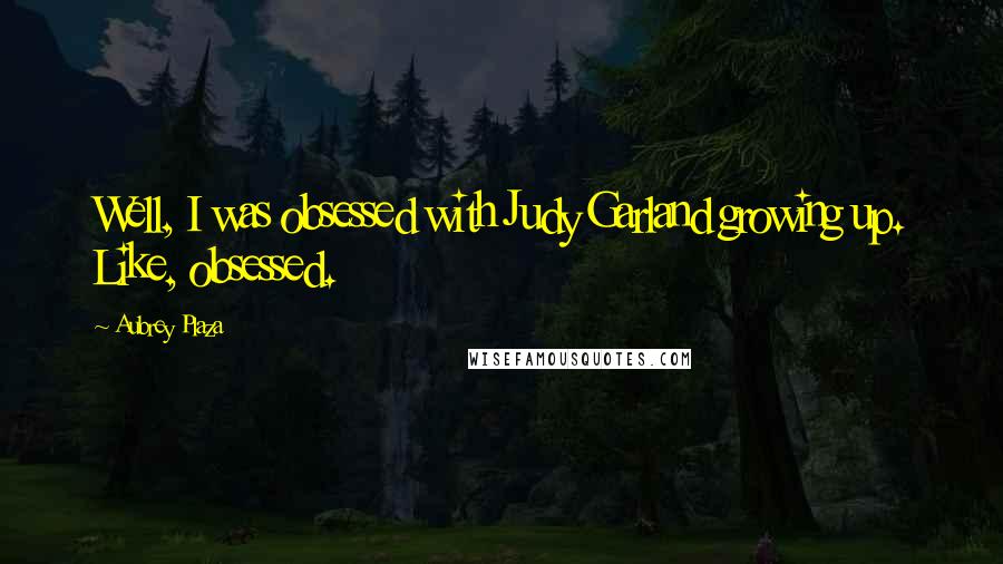 Aubrey Plaza Quotes: Well, I was obsessed with Judy Garland growing up. Like, obsessed.