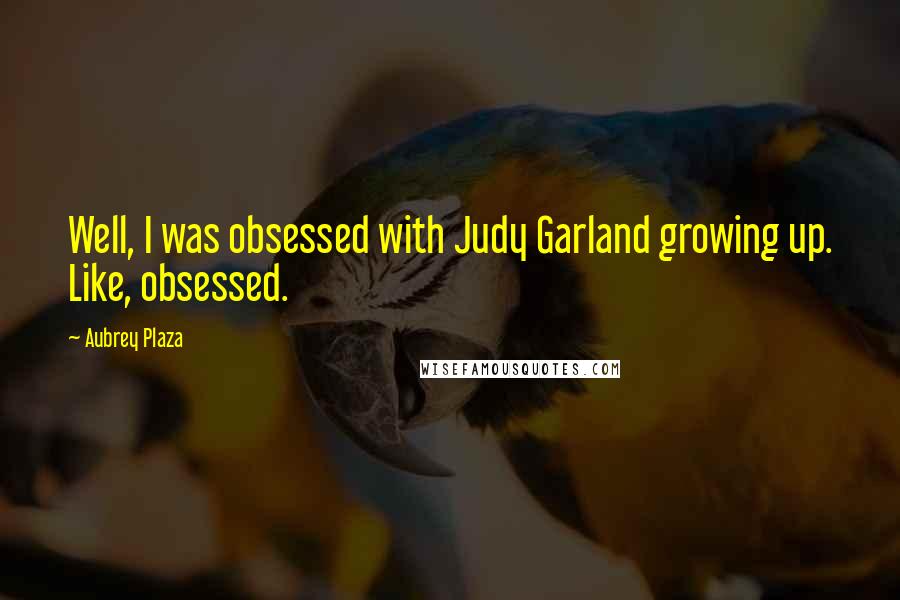 Aubrey Plaza Quotes: Well, I was obsessed with Judy Garland growing up. Like, obsessed.