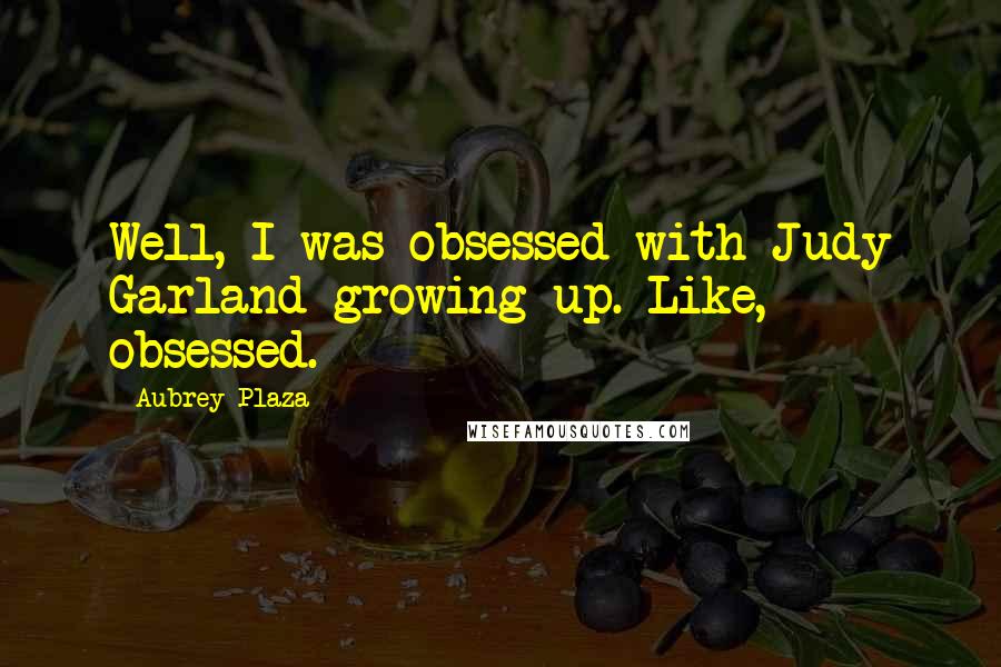 Aubrey Plaza Quotes: Well, I was obsessed with Judy Garland growing up. Like, obsessed.