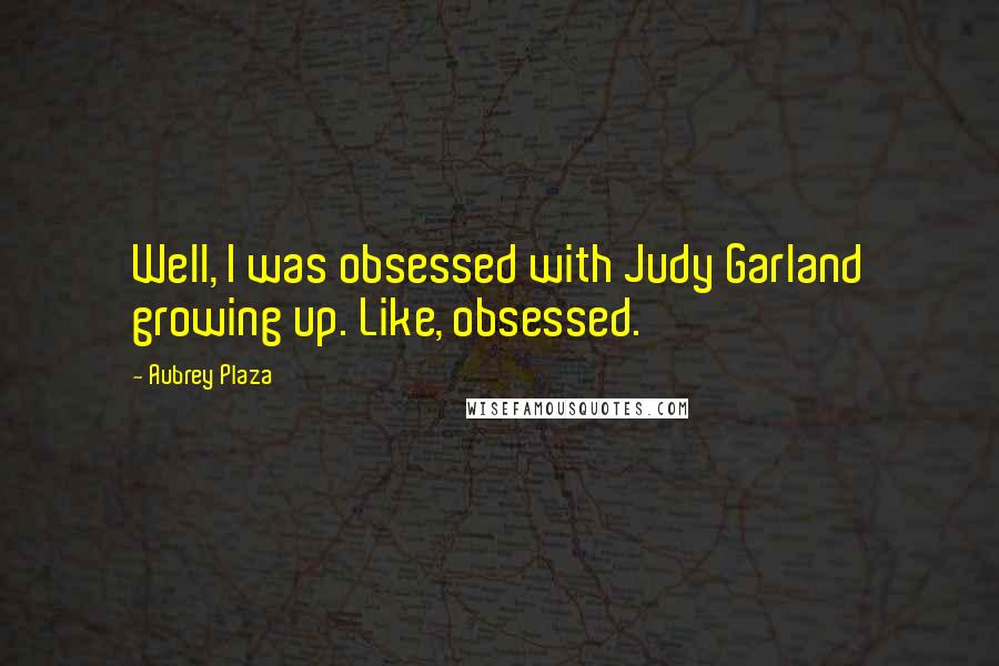 Aubrey Plaza Quotes: Well, I was obsessed with Judy Garland growing up. Like, obsessed.