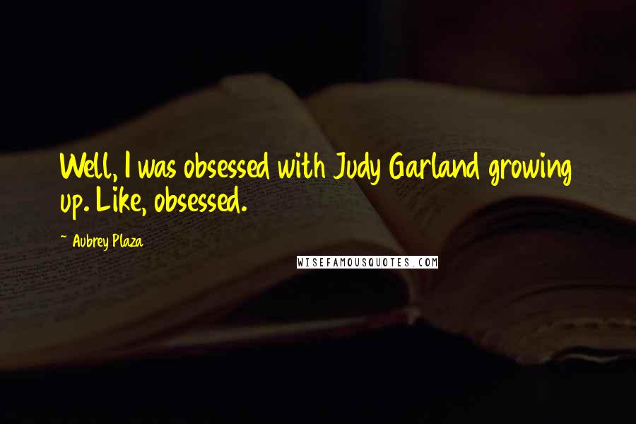 Aubrey Plaza Quotes: Well, I was obsessed with Judy Garland growing up. Like, obsessed.