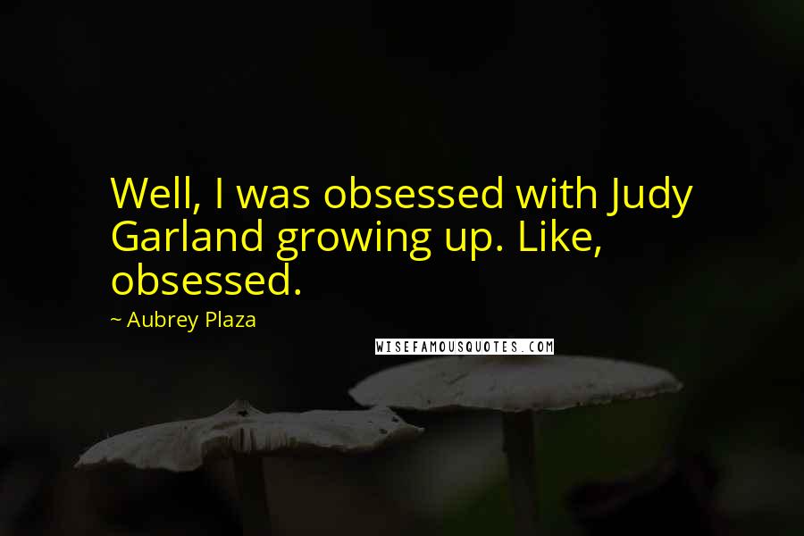 Aubrey Plaza Quotes: Well, I was obsessed with Judy Garland growing up. Like, obsessed.