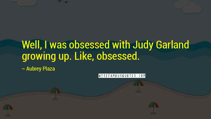 Aubrey Plaza Quotes: Well, I was obsessed with Judy Garland growing up. Like, obsessed.