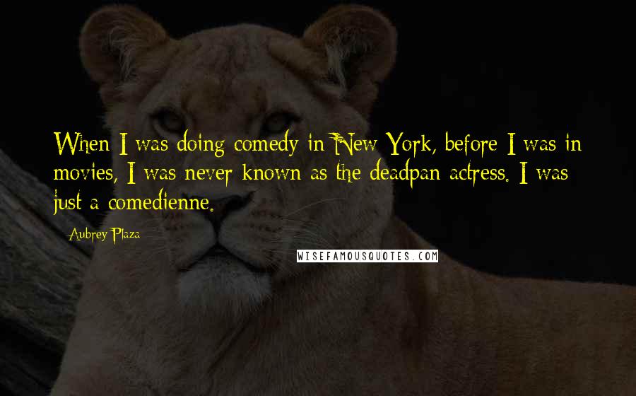 Aubrey Plaza Quotes: When I was doing comedy in New York, before I was in movies, I was never known as the deadpan actress. I was just a comedienne.
