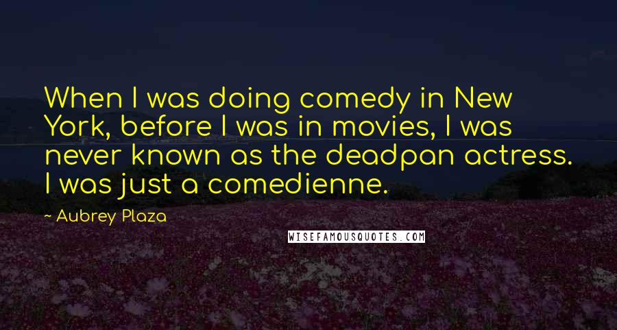 Aubrey Plaza Quotes: When I was doing comedy in New York, before I was in movies, I was never known as the deadpan actress. I was just a comedienne.