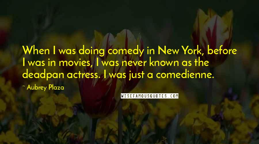 Aubrey Plaza Quotes: When I was doing comedy in New York, before I was in movies, I was never known as the deadpan actress. I was just a comedienne.