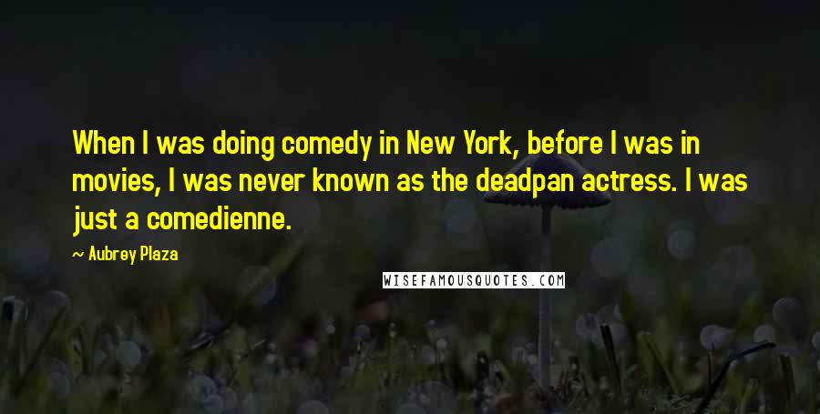 Aubrey Plaza Quotes: When I was doing comedy in New York, before I was in movies, I was never known as the deadpan actress. I was just a comedienne.