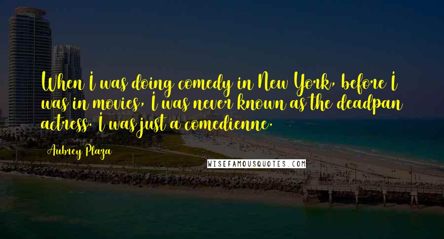 Aubrey Plaza Quotes: When I was doing comedy in New York, before I was in movies, I was never known as the deadpan actress. I was just a comedienne.