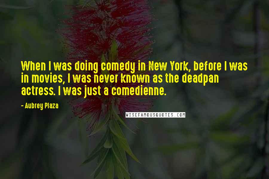 Aubrey Plaza Quotes: When I was doing comedy in New York, before I was in movies, I was never known as the deadpan actress. I was just a comedienne.