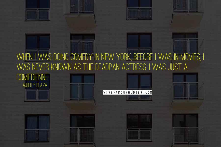 Aubrey Plaza Quotes: When I was doing comedy in New York, before I was in movies, I was never known as the deadpan actress. I was just a comedienne.