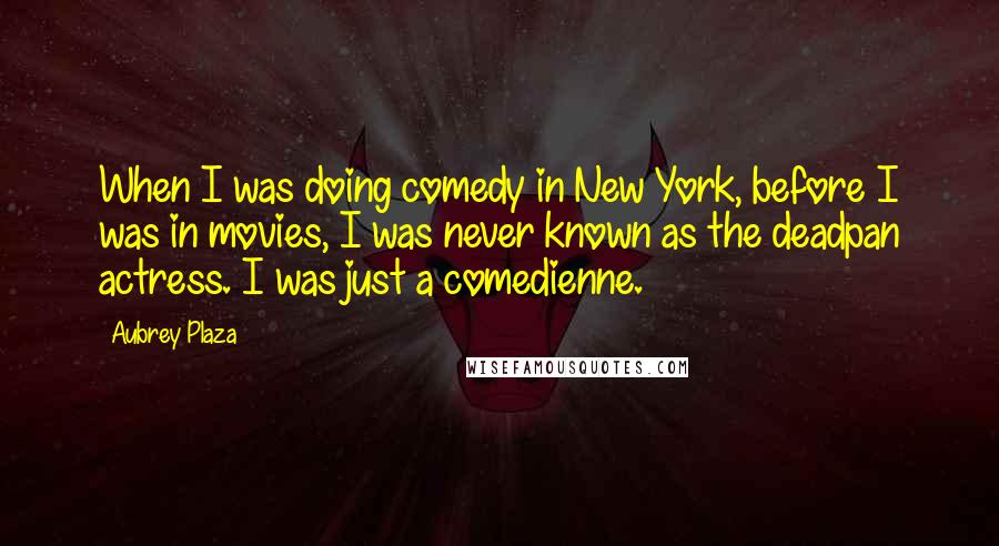 Aubrey Plaza Quotes: When I was doing comedy in New York, before I was in movies, I was never known as the deadpan actress. I was just a comedienne.