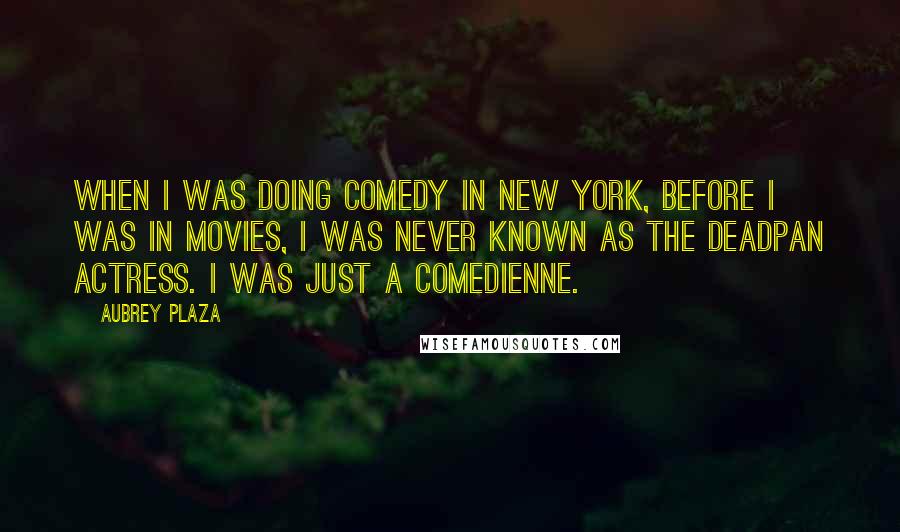Aubrey Plaza Quotes: When I was doing comedy in New York, before I was in movies, I was never known as the deadpan actress. I was just a comedienne.