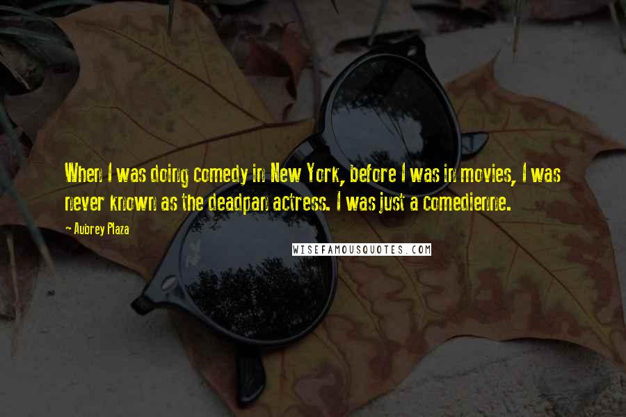 Aubrey Plaza Quotes: When I was doing comedy in New York, before I was in movies, I was never known as the deadpan actress. I was just a comedienne.