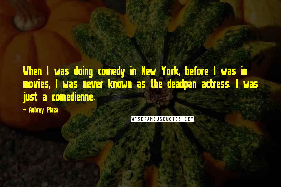 Aubrey Plaza Quotes: When I was doing comedy in New York, before I was in movies, I was never known as the deadpan actress. I was just a comedienne.
