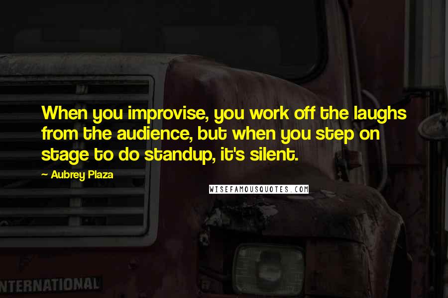 Aubrey Plaza Quotes: When you improvise, you work off the laughs from the audience, but when you step on stage to do standup, it's silent.