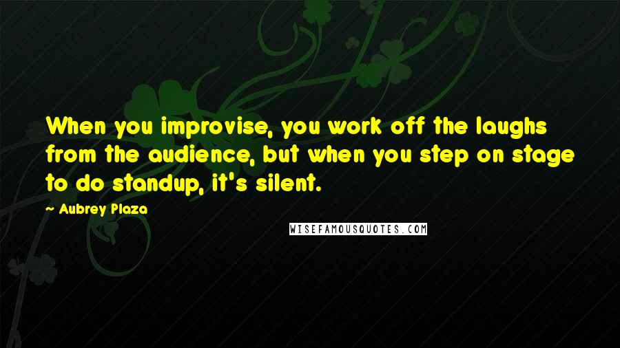 Aubrey Plaza Quotes: When you improvise, you work off the laughs from the audience, but when you step on stage to do standup, it's silent.