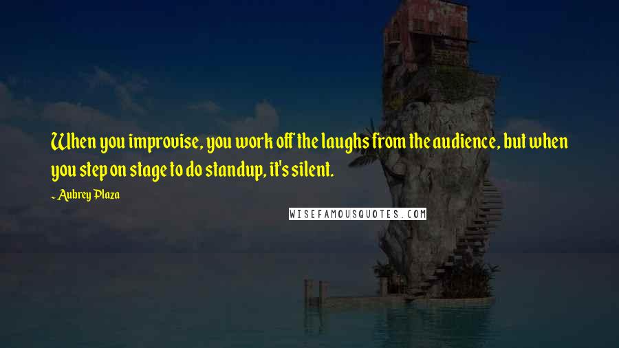 Aubrey Plaza Quotes: When you improvise, you work off the laughs from the audience, but when you step on stage to do standup, it's silent.