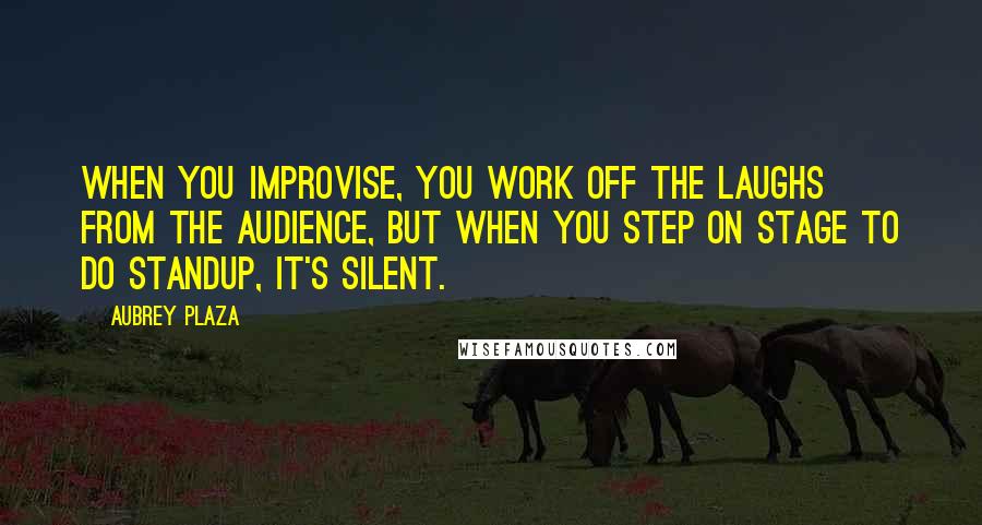 Aubrey Plaza Quotes: When you improvise, you work off the laughs from the audience, but when you step on stage to do standup, it's silent.