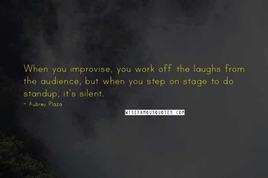 Aubrey Plaza Quotes: When you improvise, you work off the laughs from the audience, but when you step on stage to do standup, it's silent.