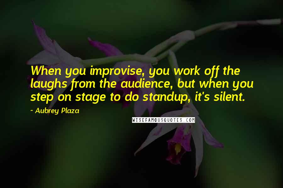 Aubrey Plaza Quotes: When you improvise, you work off the laughs from the audience, but when you step on stage to do standup, it's silent.