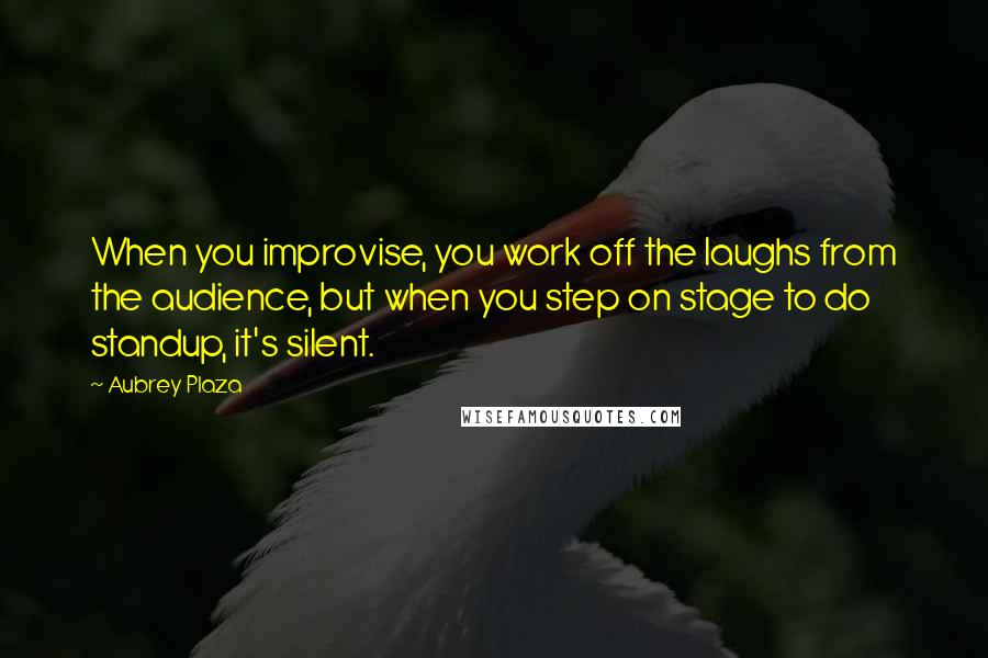 Aubrey Plaza Quotes: When you improvise, you work off the laughs from the audience, but when you step on stage to do standup, it's silent.