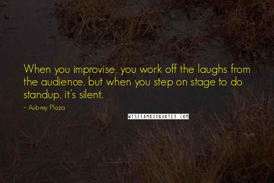 Aubrey Plaza Quotes: When you improvise, you work off the laughs from the audience, but when you step on stage to do standup, it's silent.