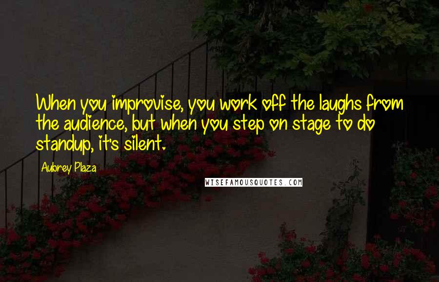 Aubrey Plaza Quotes: When you improvise, you work off the laughs from the audience, but when you step on stage to do standup, it's silent.