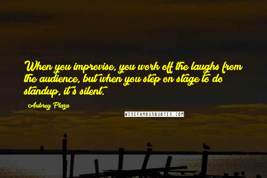 Aubrey Plaza Quotes: When you improvise, you work off the laughs from the audience, but when you step on stage to do standup, it's silent.