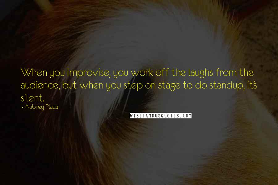 Aubrey Plaza Quotes: When you improvise, you work off the laughs from the audience, but when you step on stage to do standup, it's silent.