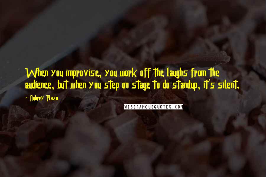 Aubrey Plaza Quotes: When you improvise, you work off the laughs from the audience, but when you step on stage to do standup, it's silent.