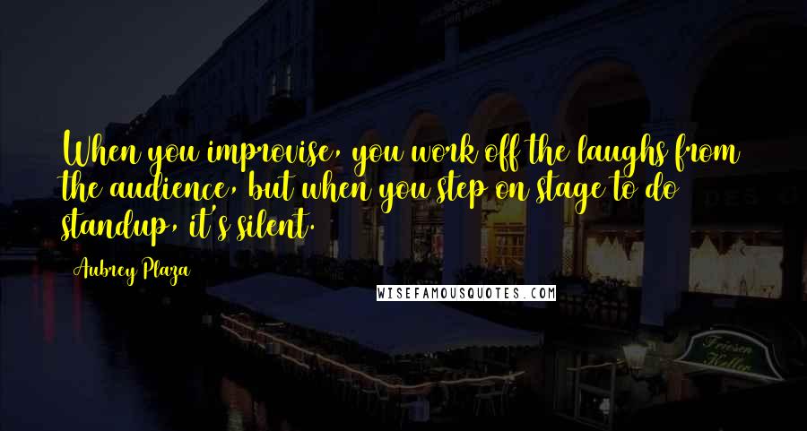 Aubrey Plaza Quotes: When you improvise, you work off the laughs from the audience, but when you step on stage to do standup, it's silent.