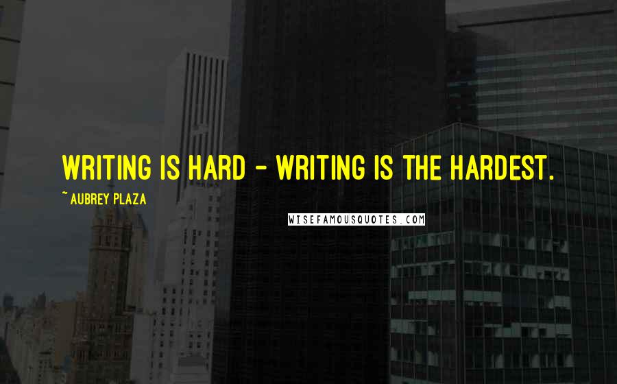 Aubrey Plaza Quotes: Writing is hard - writing is the hardest.