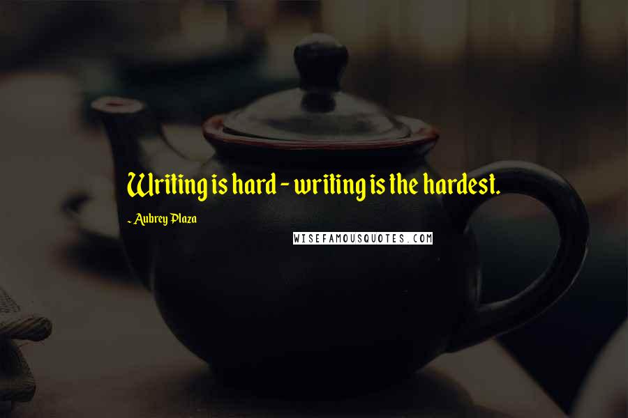 Aubrey Plaza Quotes: Writing is hard - writing is the hardest.