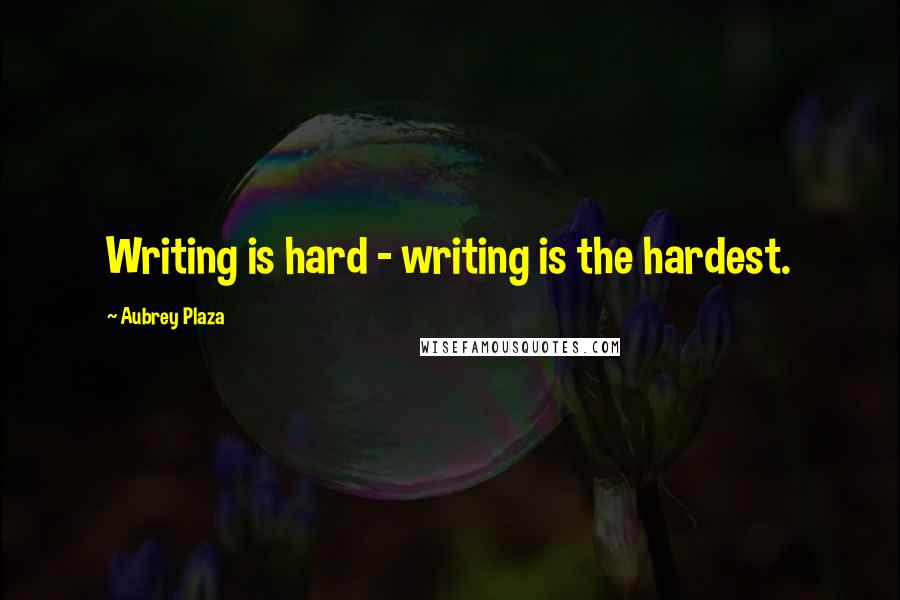 Aubrey Plaza Quotes: Writing is hard - writing is the hardest.