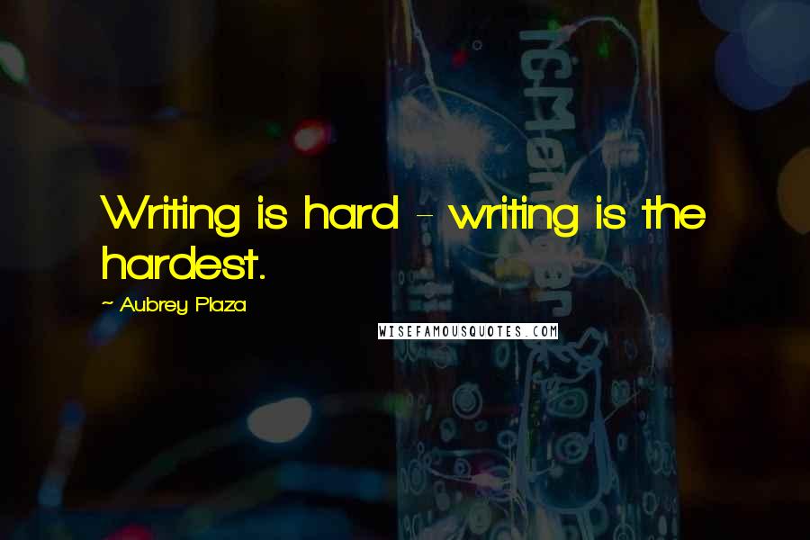 Aubrey Plaza Quotes: Writing is hard - writing is the hardest.