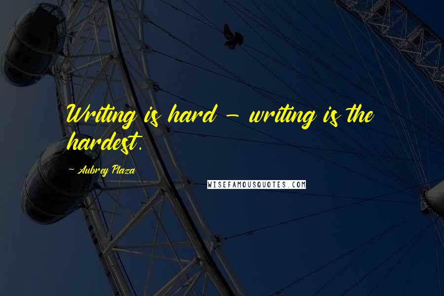 Aubrey Plaza Quotes: Writing is hard - writing is the hardest.